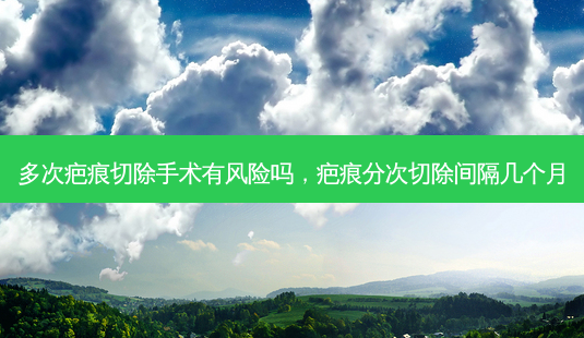 多次疤痕切除手术有风险吗,疤痕分次切除间隔几个月-第1张图片-吾爱整形网 多次疤痕切除手术有风险吗,疤痕分次切除间隔几个月-第1张图片-吾爱整形网