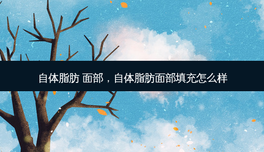 自体脂肪 面部,自体脂肪面部填充怎么样-第1张图片-吾爱整形网 自体脂肪 面部,自体脂肪面部填充怎么样-第1张图片-吾爱整形网