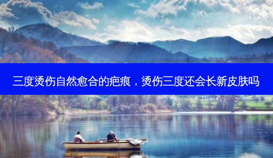 三度烫伤自然愈合的疤痕,烫伤三度还会长新皮肤吗-第1张图片-吾爱整形网 三度烫伤自然愈合的疤痕,烫伤三度还会长新皮肤吗-第1张图片-吾爱整形网