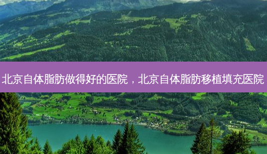 北京自体脂肪做得好的医院,北京自体脂肪移植填充医院-第1张图片-吾爱整形网 北京自体脂肪做得好的医院,北京自体脂肪移植填充医院-第1张图片-吾爱整形网