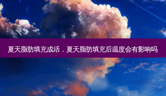 夏天脂肪填充成活,夏天脂肪填充后温度会有影响吗-第1张图片-吾爱整形网 夏天脂肪填充成活,夏天脂肪填充后温度会有影响吗-第1张图片-吾爱整形网