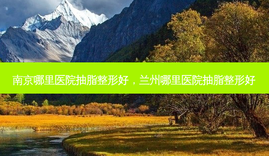 南京哪里医院抽脂整形好,兰州哪里医院抽脂整形好-第1张图片-吾爱整形网 南京哪里医院抽脂整形好,兰州哪里医院抽脂整形好-第1张图片-吾爱整形网