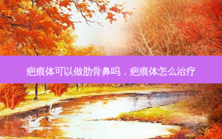疤痕体可以做肋骨鼻吗，疤痕体怎么治疗