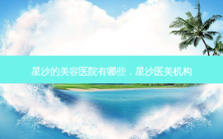 星沙的美容医院有哪些，星沙医美机构