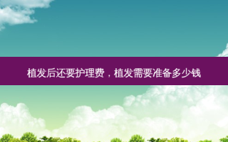 植发后还要护理费，植发需要准备多少钱