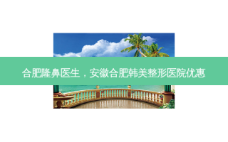 合肥隆鼻医生，安徽合肥韩美整形医院优惠