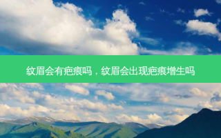 纹眉会有疤痕吗，纹眉会出现疤痕增生吗