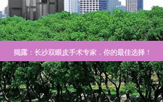 揭露：长沙双眼皮手术专家，你的佳选择！