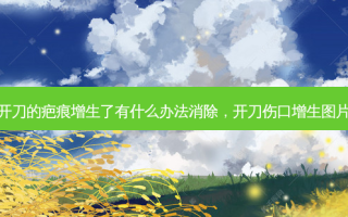 开刀的疤痕增生了有什么办法消除，开刀伤口增生图片