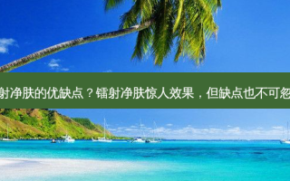 镭射净肤的优缺点？镭射净肤惊人效果，但缺点也不可忽视