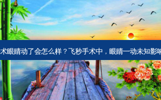飞秒手术眼睛动了会怎么样？飞秒手术中，眼睛一动未知影响揭晓！