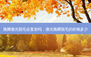 胳膊激光脱毛会复发吗，激光胳膊脱毛的价格多少