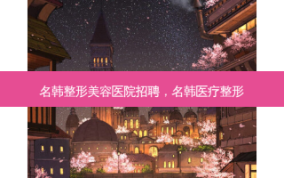 名韩整形美容医院招聘，名韩医疗整形