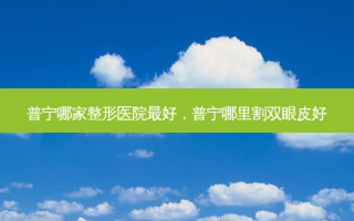 普宁哪家整形医院最好，普宁哪里割双眼皮好