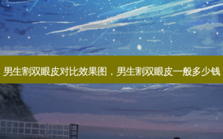 男生割双眼皮对比效果图，男生割双眼皮一般多少钱