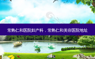 常熟仁和医院妇产科，常熟仁和美容医院地址