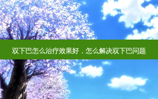 双下巴怎么治疗效果好，怎么解决双下巴问题