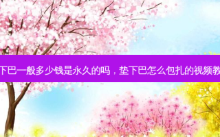 垫下巴一般多少钱是永久的吗，垫下巴怎么包扎的视频教程
