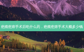 疤痕疙瘩手术后吃什么药，疤痕疙瘩手术大概多少钱