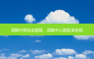 邵阳中西结合医院，邵阳中心医院美容部