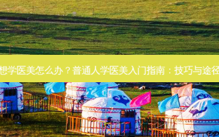 普通人想学医美怎么办？普通人学医美入门指南：技巧与途径大解析
