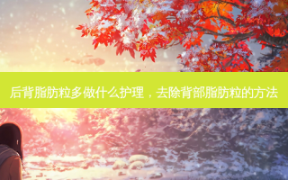 后背脂肪粒多做什么护理，去除背部脂肪粒的方法