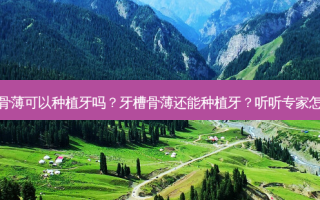 牙槽骨薄可以种植牙吗？牙槽骨薄还能种植牙？听听专家怎么说