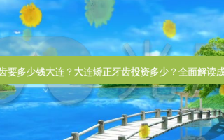 矫正牙齿要多少钱大连？大连矫正牙齿投资多少？全面解读成本细节