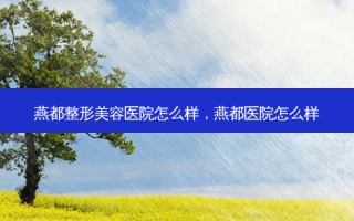 燕都整形美容医院怎么样，燕都医院怎么样