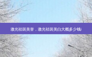 激光祛斑美誉，激光祛斑美白大概多少钱i