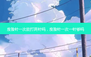 瘦脸针一次能打两针吗，瘦脸针一次一针够吗
