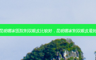 昆明哪家医院割双眼皮比较好，昆明哪家割双眼皮最好