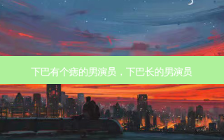 下巴有个痣的男演员，下巴长的男演员