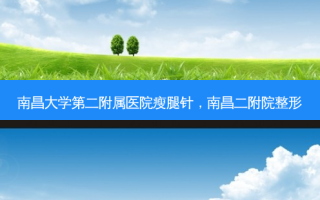 南昌大学第二附属医院瘦腿针，南昌二附院整形