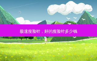 极速瘦脸针，好的瘦脸针多少钱