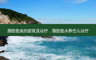 脂肪垫炎的症状及治疗，脂肪垫水肿怎么治疗