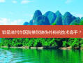 谁是漳州市医院整形烧伤外科的技术高手？