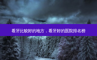 看牙比较好的地方，看牙好的医院排名榜