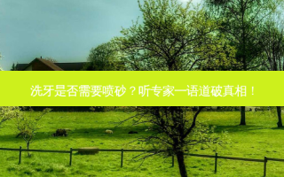 洗牙是否需要喷砂？听专家一语道破真相！