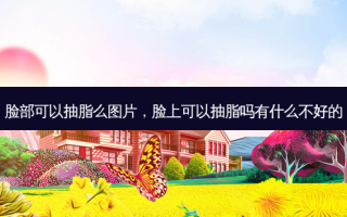 脸部可以抽脂么图片，脸上可以抽脂吗有什么不好的