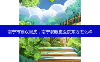 南宁市割双眼皮，南宁双眼皮医院东方怎么样