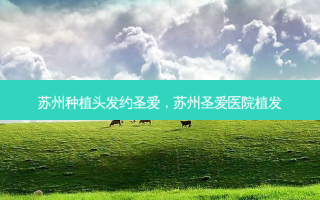 苏州种植头发约圣爱，苏州圣爱医院植发