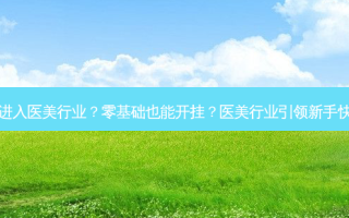 零基础进入医美行业？零基础也能开挂？医美行业引领新手快速上手
