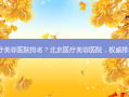 北京医疗美容医院排名？北京医疗美容医院，排名公布！