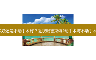 近视眼动手术好还是不动手术好？近视眼被束缚?动手术与不动手术，哪个更好?