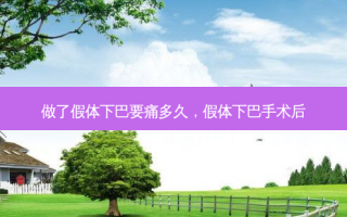做了假体下巴要痛多久，假体下巴手术后