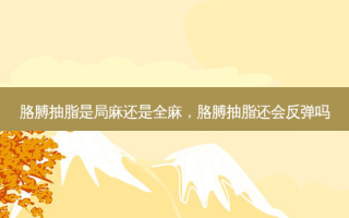 胳膊抽脂是局麻还是全麻，胳膊抽脂还会反弹吗