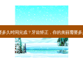 牙齿矫正需要多久时间完成？牙齿矫正，你的美丽需要多久才能完成？
