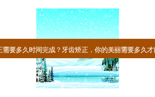 牙齿矫正需要多久时间完成？牙齿矫正，你的美丽需要多久才能完成？