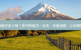 苏州种植牙多少钱？苏州种植牙一览表：价格透明，让你明智选择